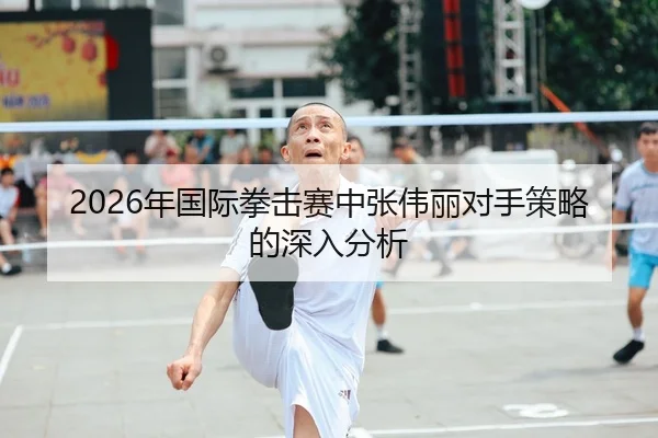 2026年国际拳击赛中张伟丽对手策略的深入分析