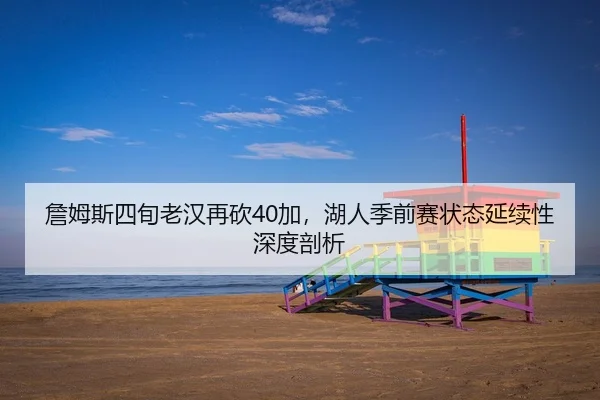 詹姆斯四旬老汉再砍40加，湖人季前赛状态延续性深度剖析