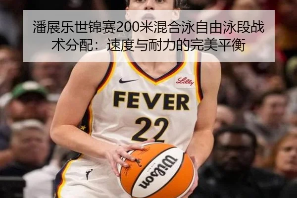潘展乐世锦赛200米混合泳自由泳段战术分配：速度与耐力的完美平衡