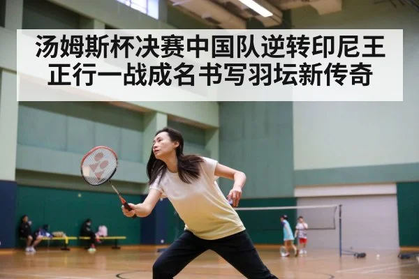 汤姆斯杯决赛中国队逆转印尼王正行一战成名书写羽坛新传奇