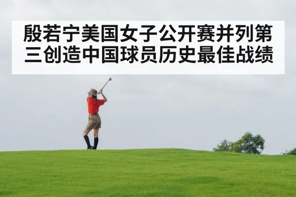 殷若宁美国女子公开赛并列第三创造中国球员历史最佳战绩