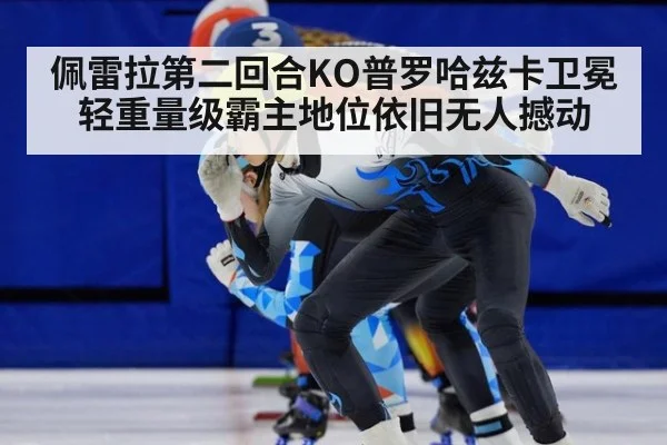 佩雷拉第二回合KO普罗哈兹卡卫冕 轻重量级霸主地位依旧无人撼动
