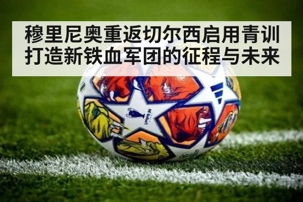 穆里尼奥重返切尔西启用青训打造新铁血军团的征程与未来