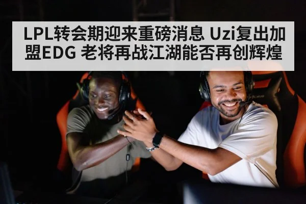 LPL转会期迎来重磅消息 Uzi复出加盟EDG 老将再战江湖能否再创辉煌