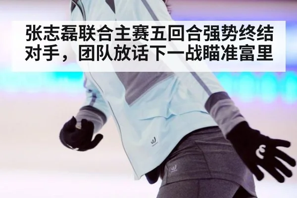 张志磊联合主赛五回合强势终结对手，团队放话下一战瞄准富里
